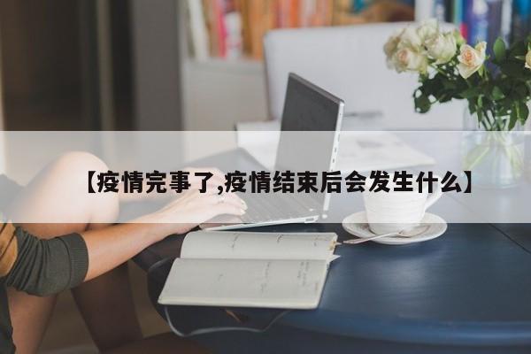 【疫情完事了,疫情结束后会发生什么】