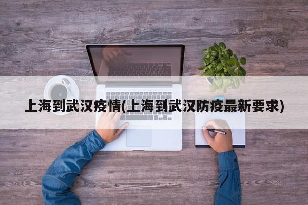 上海到武汉疫情(上海到武汉防疫最新要求)