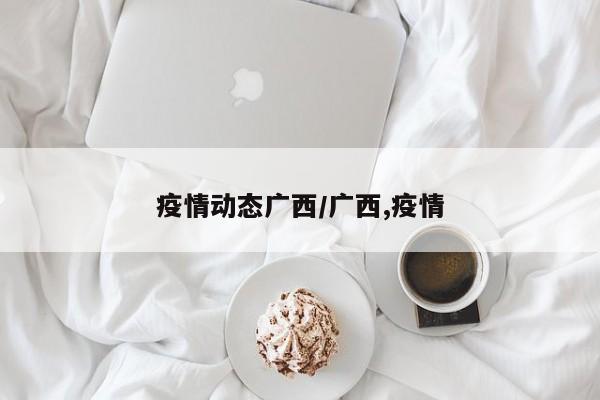 疫情动态广西/广西,疫情