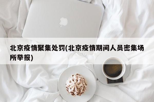 北京疫情聚集处罚(北京疫情期间人员密集场所举报)