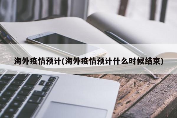 海外疫情预计(海外疫情预计什么时候结束)