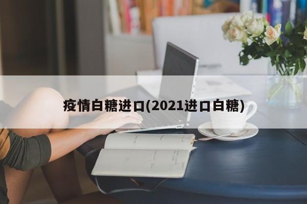 疫情白糖进口(2021进口白糖)