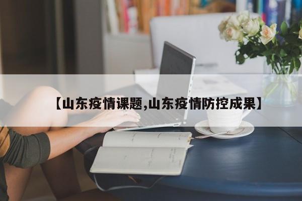 【山东疫情课题,山东疫情防控成果】