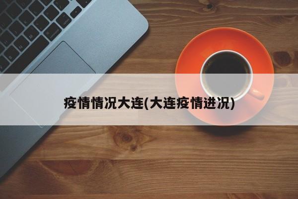 疫情情况大连(大连疫情进况)