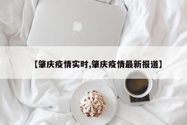 【肇庆疫情实时,肇庆疫情最新报道】