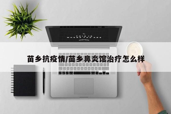 苗乡抗疫情/苗乡鼻炎馆治疗怎么样