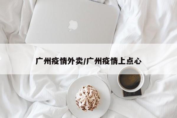 广州疫情外卖/广州疫情上点心