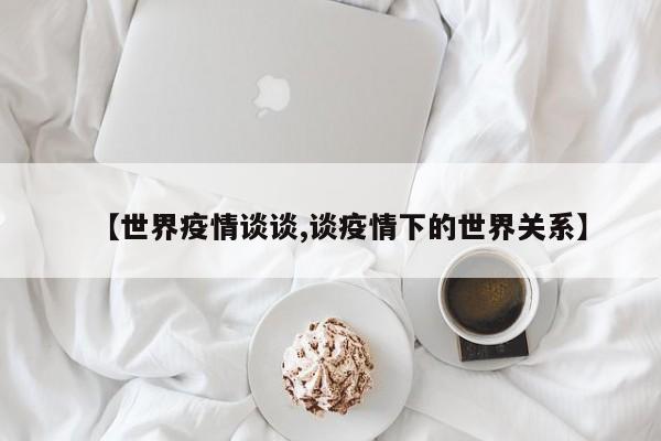 【世界疫情谈谈,谈疫情下的世界关系】