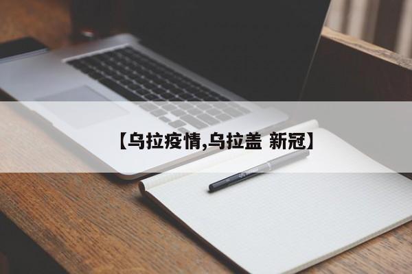 【乌拉疫情,乌拉盖 新冠】