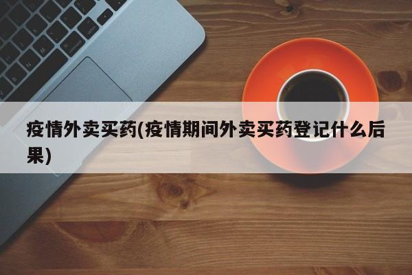 疫情外卖买药(疫情期间外卖买药登记什么后果)