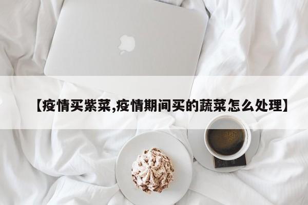 【疫情买紫菜,疫情期间买的蔬菜怎么处理】