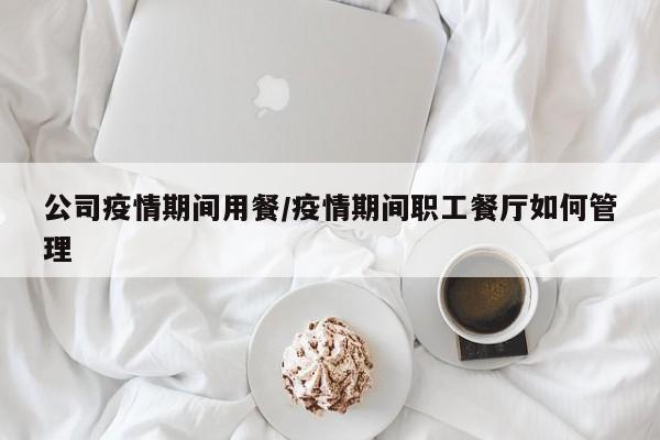 公司疫情期间用餐/疫情期间职工餐厅如何管理