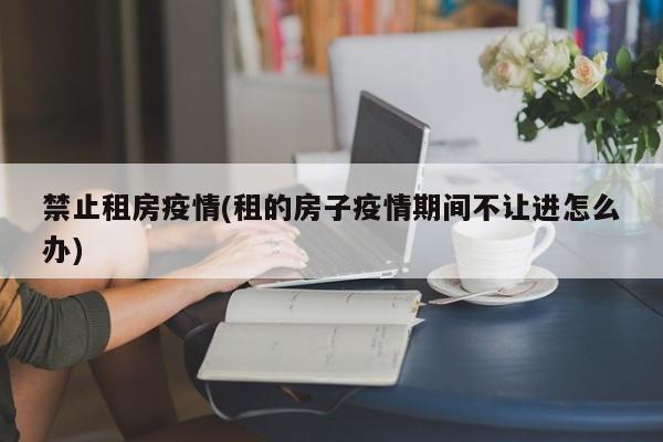 禁止租房疫情(租的房子疫情期间不让进怎么办)