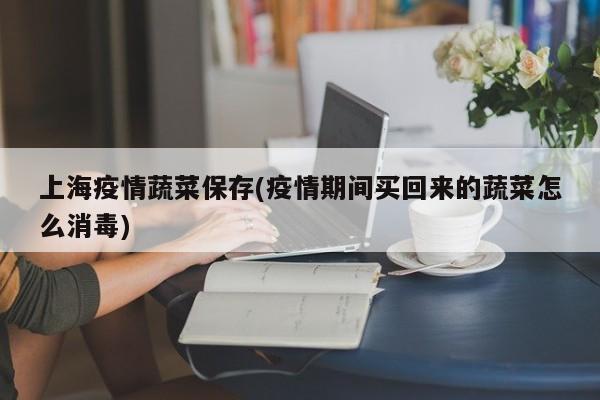 上海疫情蔬菜保存(疫情期间买回来的蔬菜怎么消毒)