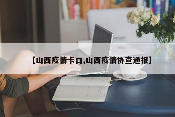 【山西疫情卡口,山西疫情协查通报】