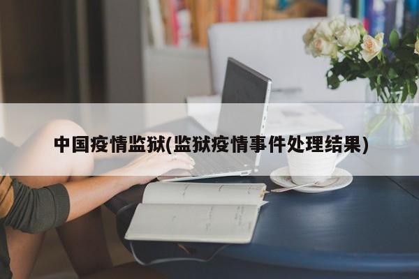 中国疫情监狱(监狱疫情事件处理结果)