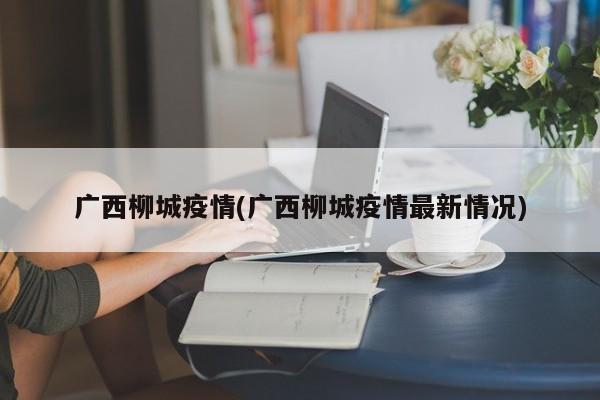 广西柳城疫情(广西柳城疫情最新情况)