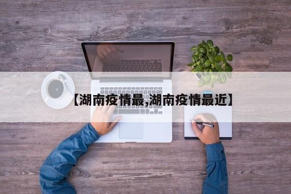 【湖南疫情最,湖南疫情最近】