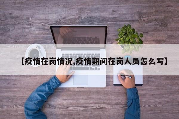 【疫情在岗情况,疫情期间在岗人员怎么写】