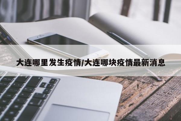 大连哪里发生疫情/大连哪块疫情最新消息