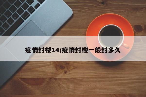 疫情封楼14/疫情封楼一般封多久