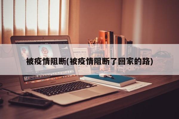 被疫情阻断(被疫情阻断了回家的路)