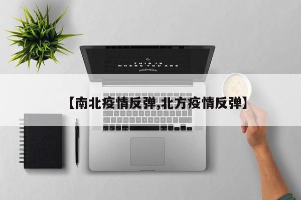 【南北疫情反弹,北方疫情反弹】