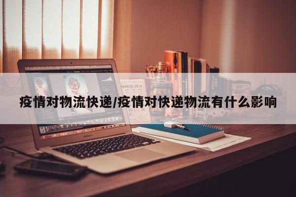 疫情对物流快递/疫情对快递物流有什么影响