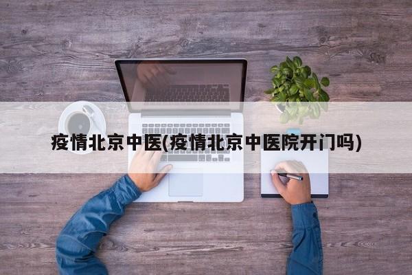 疫情北京中医(疫情北京中医院开门吗)