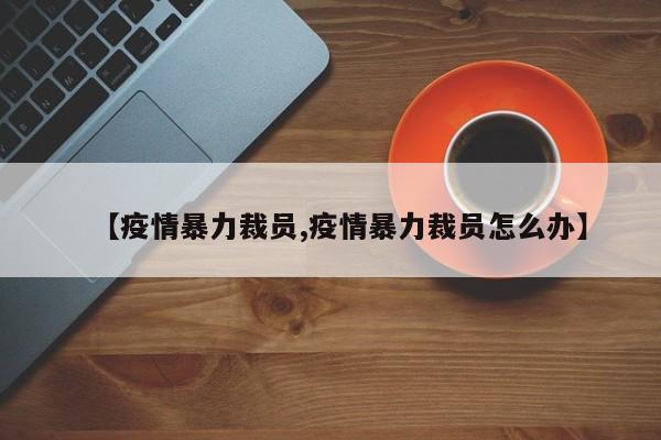 【疫情暴力裁员,疫情暴力裁员怎么办】