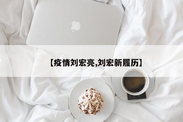 【疫情刘宏亮,刘宏新履历】