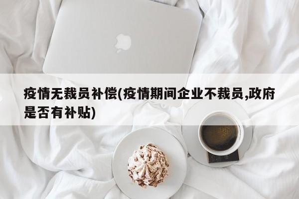 疫情无裁员补偿(疫情期间企业不裁员,政府是否有补贴)