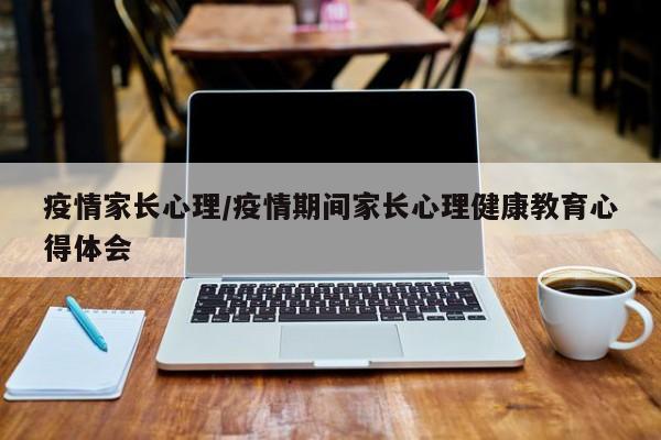 疫情家长心理/疫情期间家长心理健康教育心得体会