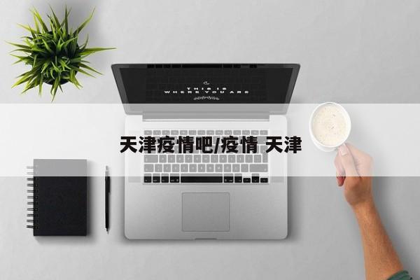 天津疫情吧/疫情 天津