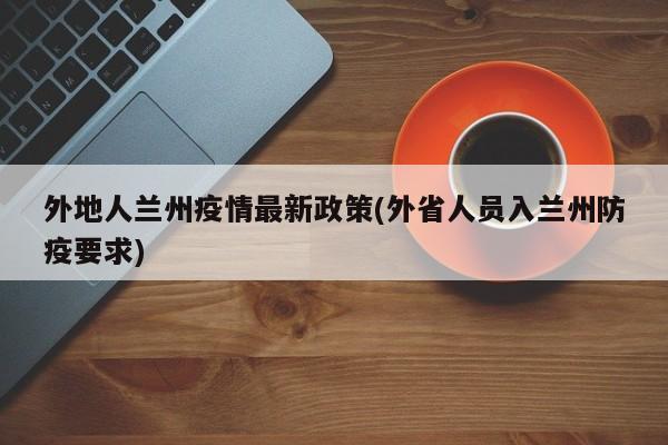 外地人兰州疫情最新政策(外省人员入兰州防疫要求)