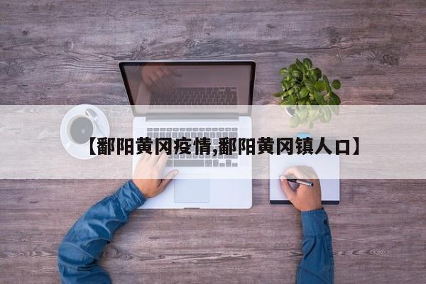 【鄱阳黄冈疫情,鄱阳黄冈镇人口】