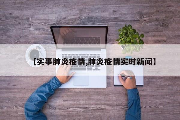 【实事肺炎疫情,肺炎疫情实时新闻】