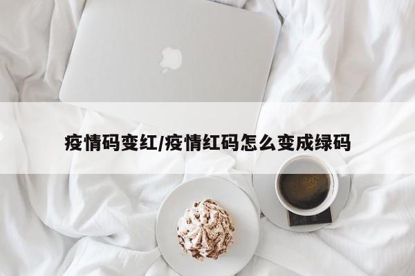 疫情码变红/疫情红码怎么变成绿码