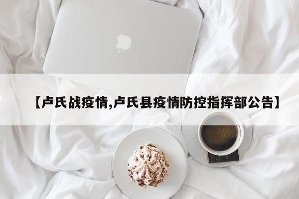 【卢氏战疫情,卢氏县疫情防控指挥部公告】