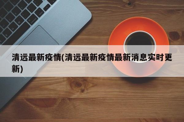 清远最新疫情(清远最新疫情最新消息实时更新)