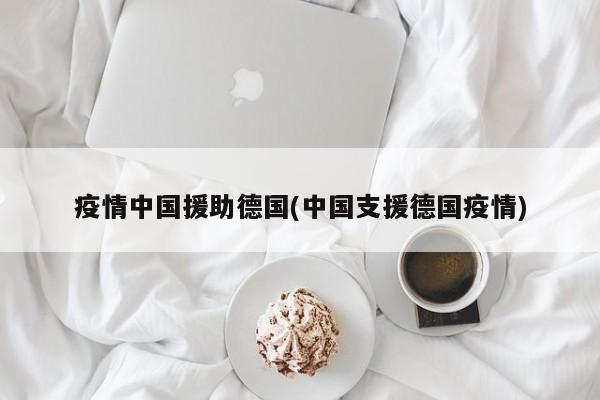 疫情中国援助德国(中国支援德国疫情)