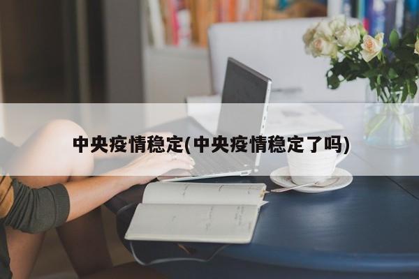 中央疫情稳定(中央疫情稳定了吗)