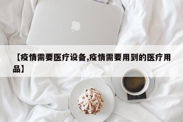 【疫情需要医疗设备,疫情需要用到的医疗用品】