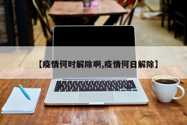 【疫情何时解除啊,疫情何日解除】