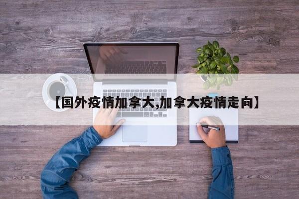 【国外疫情加拿大,加拿大疫情走向】