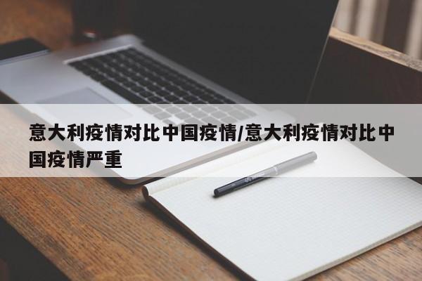 意大利疫情对比中国疫情/意大利疫情对比中国疫情严重
