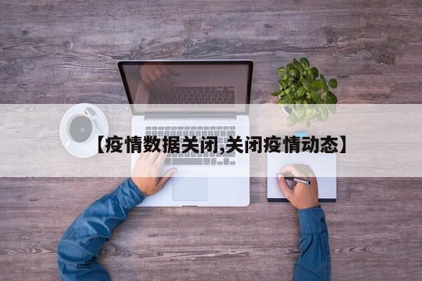 【疫情数据关闭,关闭疫情动态】