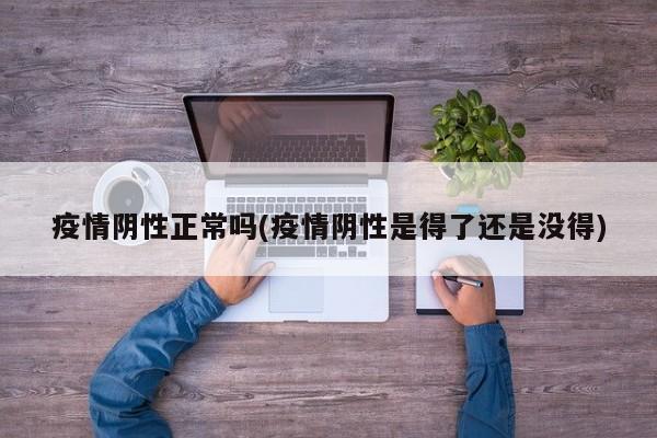 疫情阴性正常吗(疫情阴性是得了还是没得)