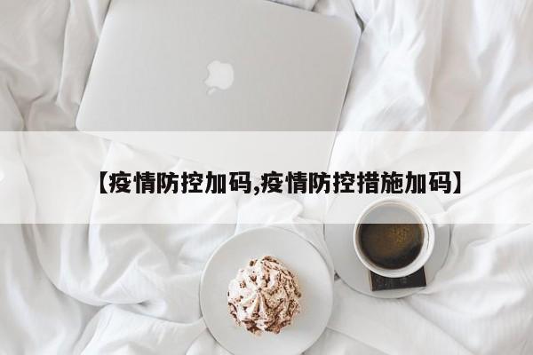 【疫情防控加码,疫情防控措施加码】