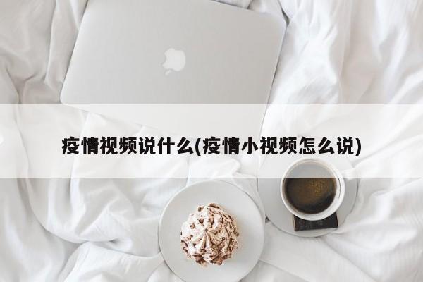 疫情视频说什么(疫情小视频怎么说)
